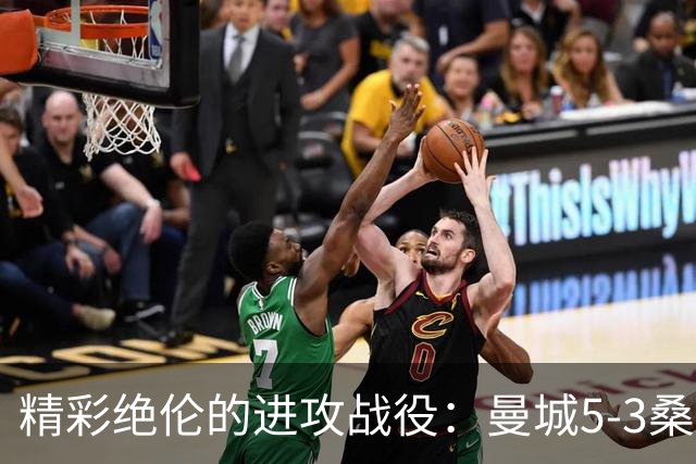 精彩绝伦的进攻战役：曼城5-3桑德兰，布罗比满贯，塞梅尼奥双响，恩佐首度破门